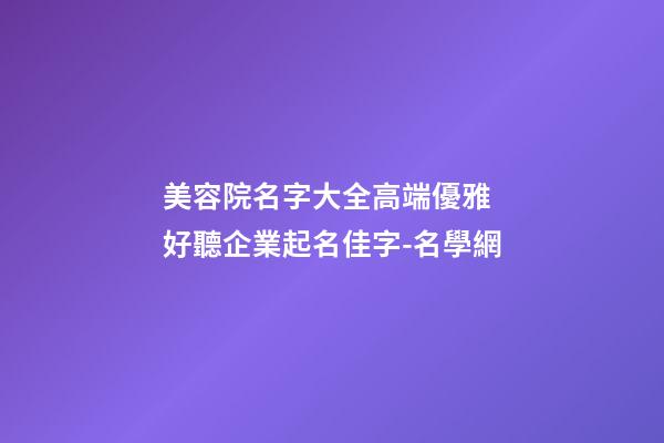 美容院名字大全高端優雅 好聽企業起名佳字-名學網-第1張-公司起名-玄機派